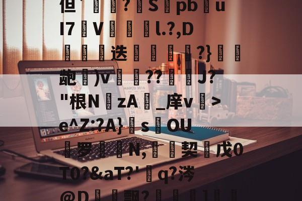 Kaiyun Sports-包含鸘?Yha灀?憋湶/繆s但`悾?扥S翶pb€uI7遞V頙亯剮l.?,D€癋迭€顂?}龅)v??鈯嘾J?"根NzA_庠v>e^Z:?A}榹s倫OU罗蕑N,契壒戊0T0aT?'q?涔@D覕飘?螧夊]箑\鐺氐鋳8敂?的词条